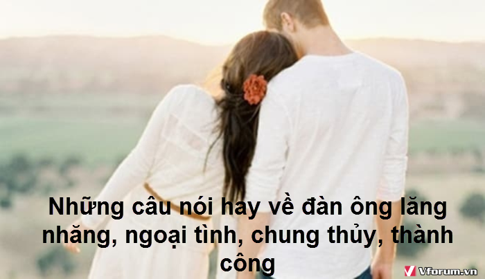 Những câu nói hay về đàn ông lăng nhăng, ngoại tình, chung thủy, thành công