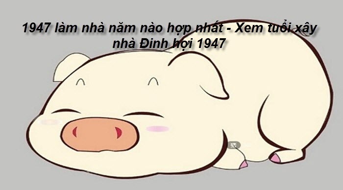 1947-lam-nha-nam-nao-hop-nhat-xem-tuoi-xay-nha-dinh-hoi-1947.jpg