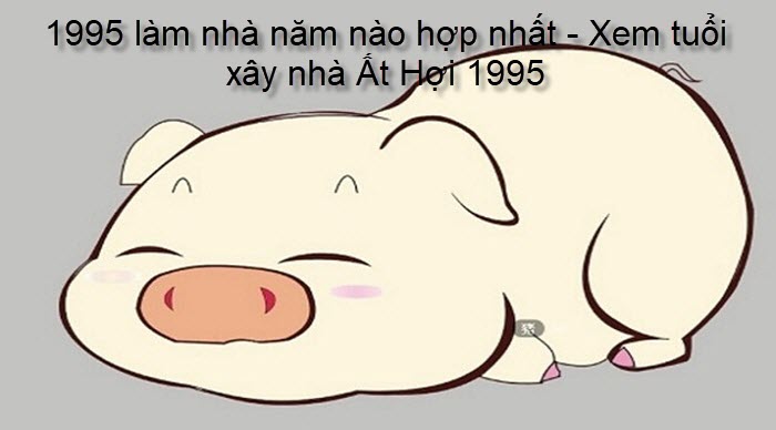 1995-lam-nha-nam-nao-hop-nhat-xem-tuoi-xay-nha-at-hoi-1995.jpg